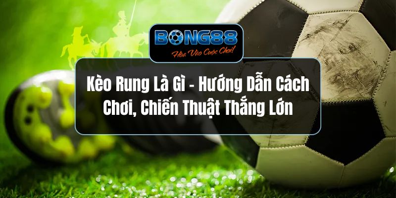Kèo Rung Là Gì - Hướng Dẫn Cách Chơi, Chiến Thuật Thắng Lớn